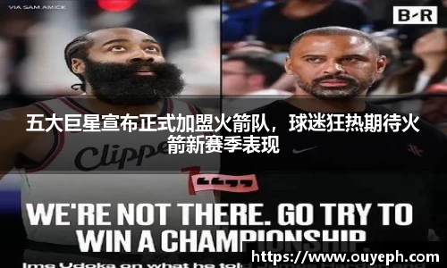 五大巨星宣布正式加盟火箭队，球迷狂热期待火箭新赛季表现