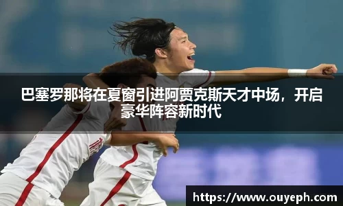 巴塞罗那将在夏窗引进阿贾克斯天才中场，开启豪华阵容新时代