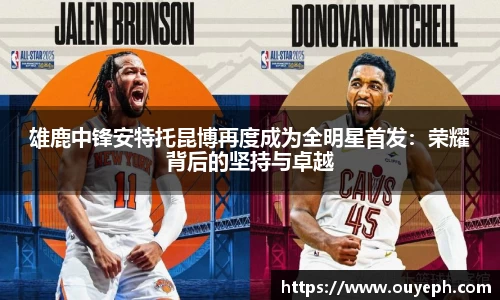 雄鹿中锋安特托昆博再度成为全明星首发：荣耀背后的坚持与卓越