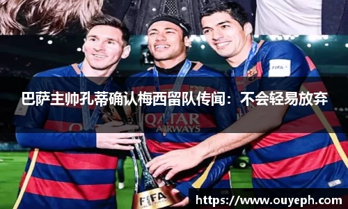 巴萨主帅孔蒂确认梅西留队传闻：不会轻易放弃