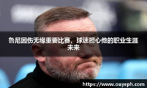 鲁尼因伤无缘重要比赛，球迷担心他的职业生涯未来