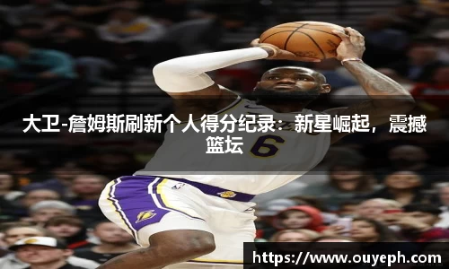 大卫-詹姆斯刷新个人得分纪录：新星崛起，震撼篮坛