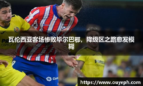 瓦伦西亚客场惨败毕尔巴鄂，降级区之路愈发模糊