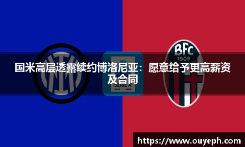国米高层透露续约博洛尼亚：愿意给予更高薪资及合同