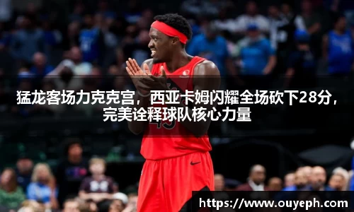 猛龙客场力克克宫，西亚卡姆闪耀全场砍下28分，完美诠释球队核心力量