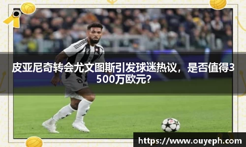 皮亚尼奇转会尤文图斯引发球迷热议，是否值得3500万欧元？