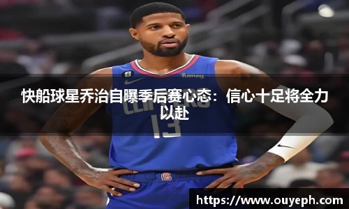 快船球星乔治自曝季后赛心态：信心十足将全力以赴