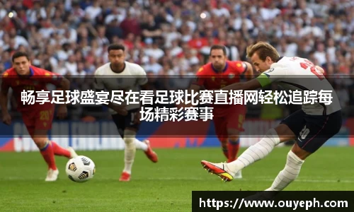 畅享足球盛宴尽在看足球比赛直播网轻松追踪每场精彩赛事