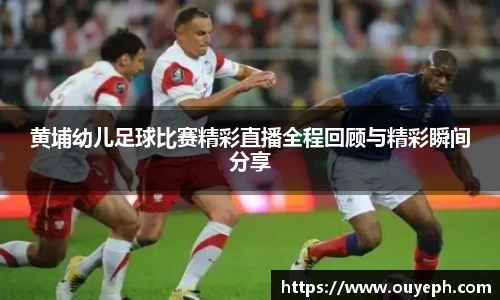 黄埔幼儿足球比赛精彩直播全程回顾与精彩瞬间分享
