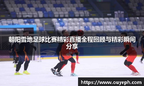 朝阳雪地足球比赛精彩直播全程回顾与精彩瞬间分享