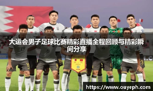 大运会男子足球比赛精彩直播全程回顾与精彩瞬间分享