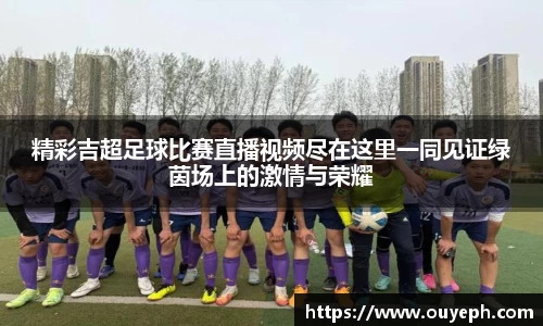 精彩吉超足球比赛直播视频尽在这里一同见证绿茵场上的激情与荣耀