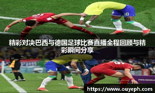 精彩对决巴西与德国足球比赛直播全程回顾与精彩瞬间分享