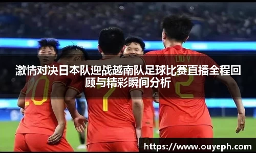 激情对决日本队迎战越南队足球比赛直播全程回顾与精彩瞬间分析