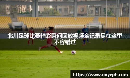 北川足球比赛精彩瞬间回放视频全记录尽在这里不容错过