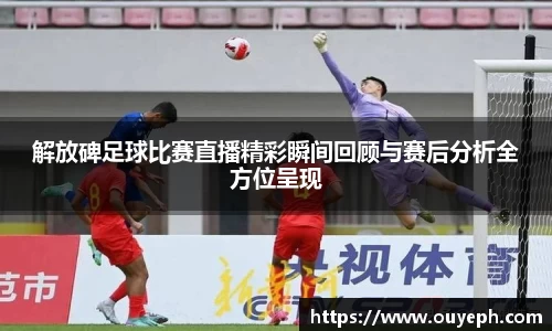 解放碑足球比赛直播精彩瞬间回顾与赛后分析全方位呈现