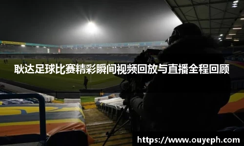 耿达足球比赛精彩瞬间视频回放与直播全程回顾