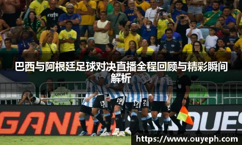 巴西与阿根廷足球对决直播全程回顾与精彩瞬间解析