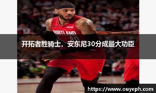 开拓者胜骑士，安东尼30分成最大功臣